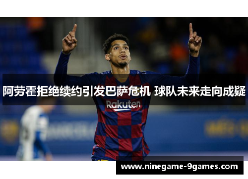 阿劳霍拒绝续约引发巴萨危机 球队未来走向成疑